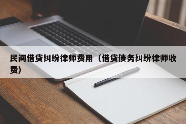 民间借贷纠纷律师费用（借贷债务纠纷律师收费）  第1张