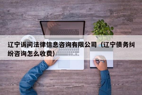 辽宁诉问法律信息咨询有限公司（辽宁债务纠纷咨询怎么收费）  第1张