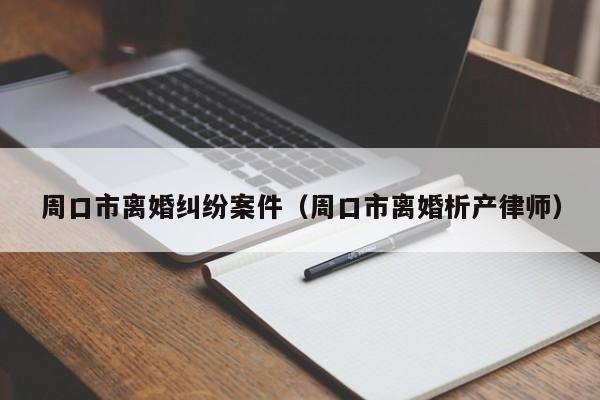 周口市离婚纠纷案件（周口市离婚析产律师）  第1张