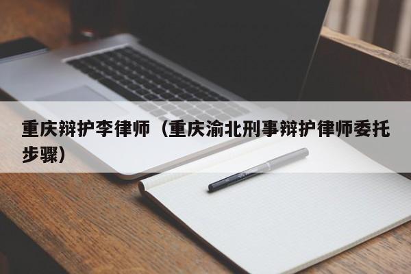 重庆辩护李律师（重庆渝北刑事辩护律师委托步骤）  第1张