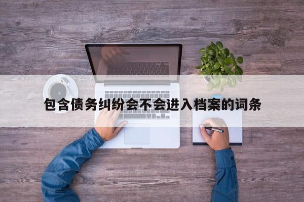 包含债务纠纷会不会进入档案的词条  第1张