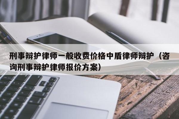 刑事辩护律师一般收费价格中盾律师辩护（咨询刑事辩护律师报价方案）  第1张