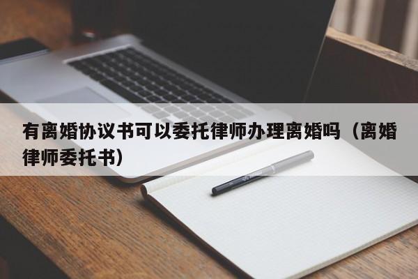 有离婚协议书可以委托律师办理离婚吗（离婚律师委托书）  第1张