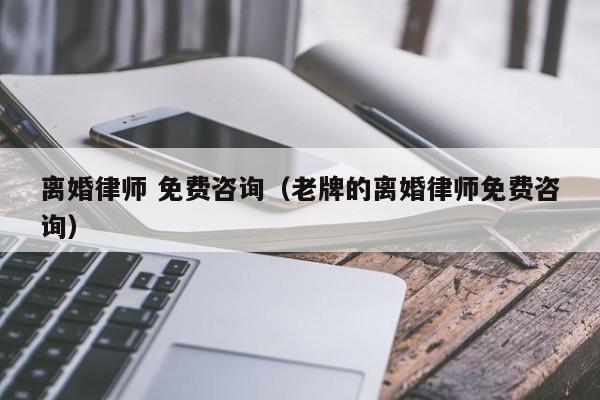 离婚律师 免费咨询（老牌的离婚律师免费咨询）  第1张