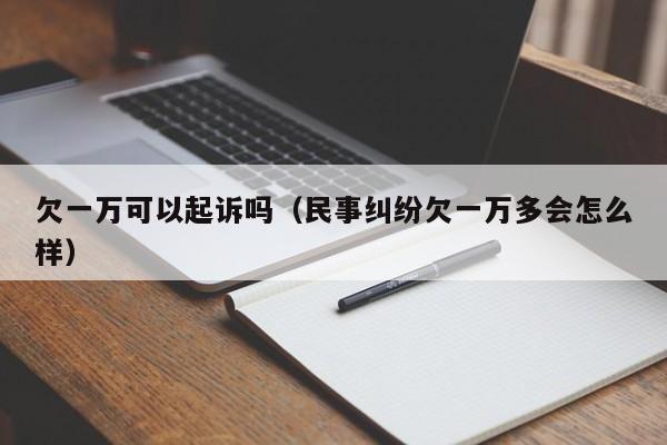 欠一万可以起诉吗（民事纠纷欠一万多会怎么样）  第1张