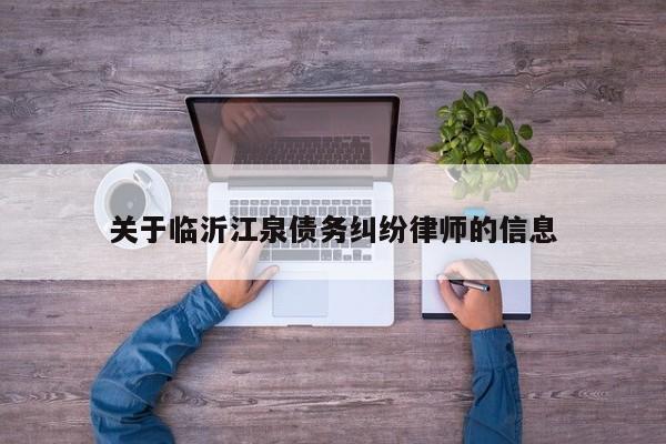 关于临沂江泉债务纠纷律师的信息  第1张