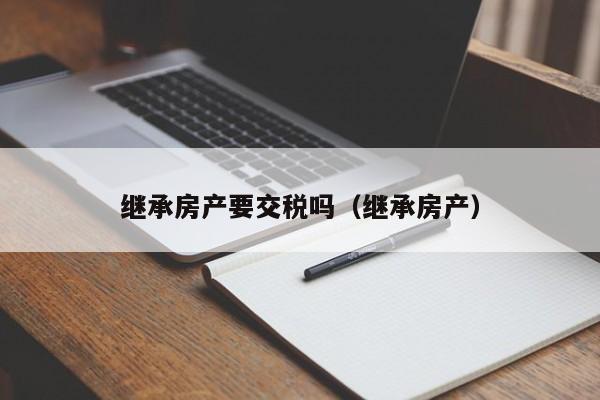 继承房产要交税吗（继承房产）  第1张