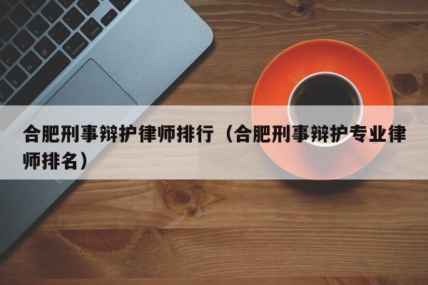 合肥刑事辩护律师排行（合肥刑事辩护专业律师排名）  第1张