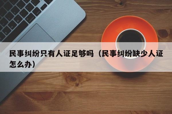 民事纠纷只有人证足够吗（民事纠纷缺少人证怎么办）  第1张