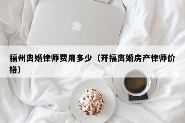 福州离婚律师费用多少（开福离婚房产律师价格）  第1张