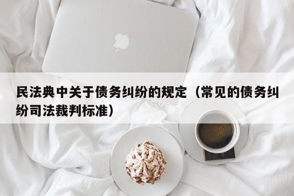 民法典中关于债务纠纷的规定（常见的债务纠纷司法裁判标准）  第1张