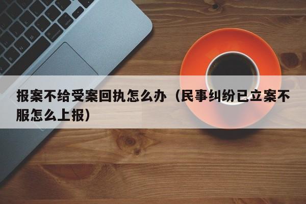 报案不给受案回执怎么办（民事纠纷已立案不服怎么上报）  第1张