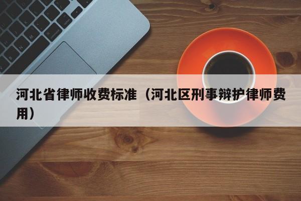 河北省律师收费标准（河北区刑事辩护律师费用）  第1张