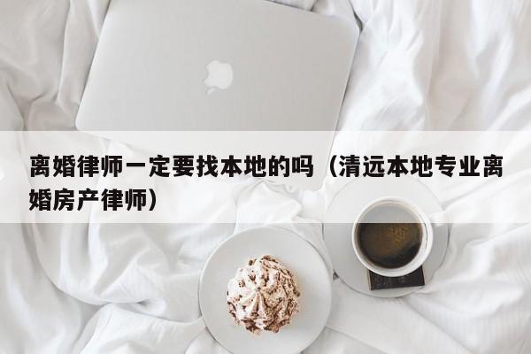 离婚律师一定要找本地的吗（清远本地专业离婚房产律师）  第1张