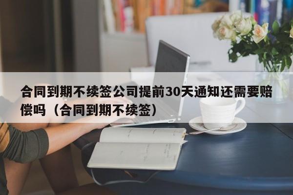 合同到期不续签公司提前30天通知还需要赔偿吗（合同到期不续签）  第1张