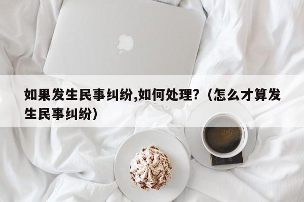 如果发生民事纠纷,如何处理?（怎么才算发生民事纠纷）  第1张