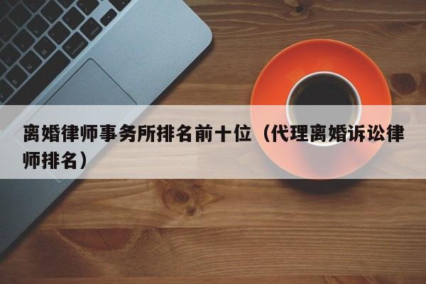 离婚律师事务所排名前十位（代理离婚诉讼律师排名）  第1张