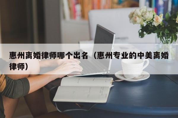 惠州离婚律师哪个出名（惠州专业的中美离婚律师）  第1张