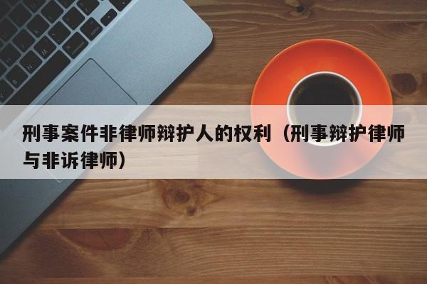 刑事案件非律师辩护人的权利（刑事辩护律师与非诉律师）  第1张