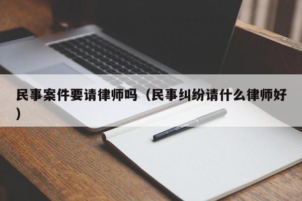 民事案件要请律师吗（民事纠纷请什么律师好）  第1张