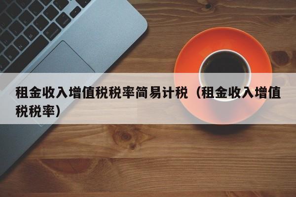 租金收入增值税税率简易计税（租金收入增值税税率）  第1张