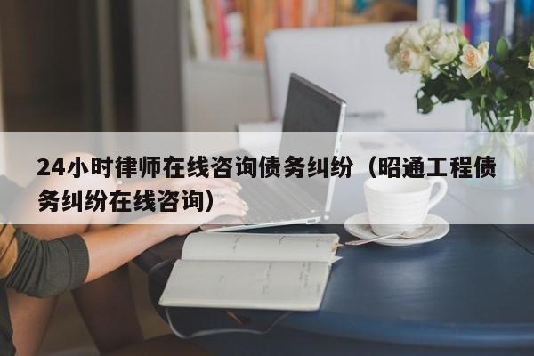 24小时律师在线咨询债务纠纷（昭通工程债务纠纷在线咨询）  第1张