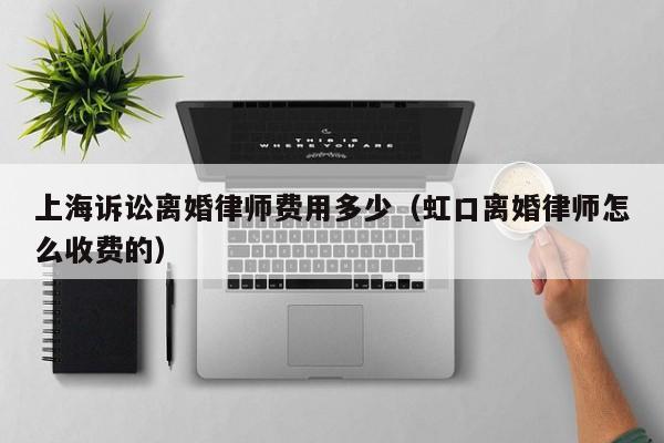 上海诉讼离婚律师费用多少（虹口离婚律师怎么收费的）  第1张