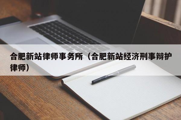 合肥新站律师事务所（合肥新站经济刑事辩护律师）  第1张