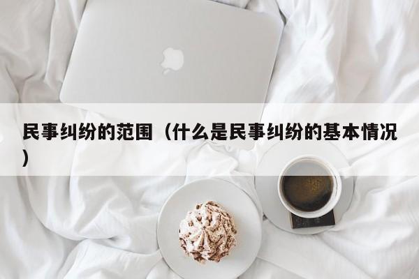 民事纠纷的范围（什么是民事纠纷的基本情况）  第1张