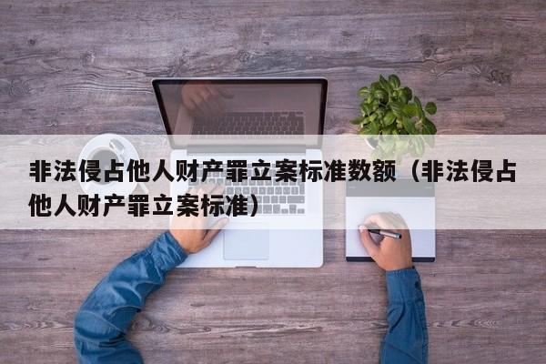 非法侵占他人财产罪立案标准数额（非法侵占他人财产罪立案标准）  第1张