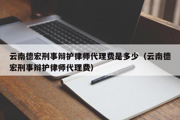 云南德宏刑事辩护律师代理费是多少（云南德宏刑事辩护律师代理费）  第1张