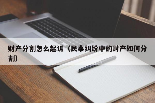 财产分割怎么起诉（民事纠纷中的财产如何分割）  第1张