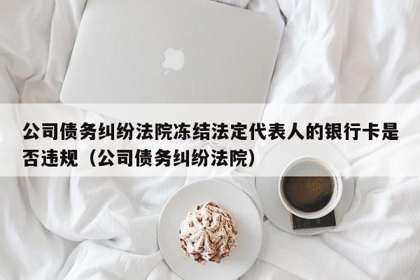 公司债务纠纷法院冻结法定代表人的银行卡是否违规（公司债务纠纷法院）  第1张