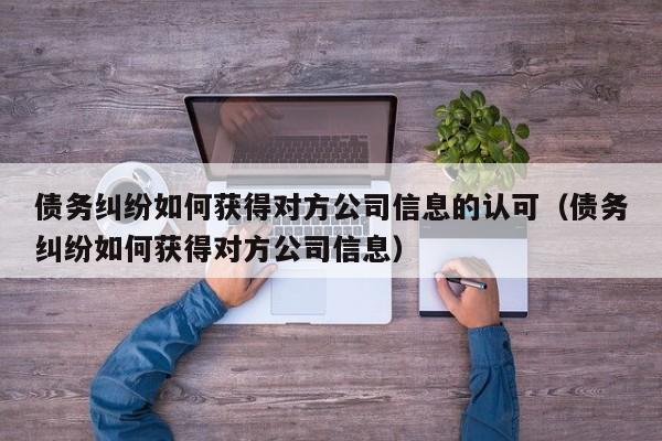 债务纠纷如何获得对方公司信息的认可（债务纠纷如何获得对方公司信息）  第1张