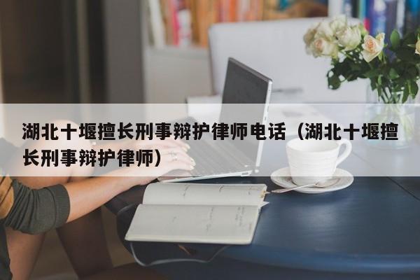 湖北十堰擅长刑事辩护律师电话（湖北十堰擅长刑事辩护律师）  第1张