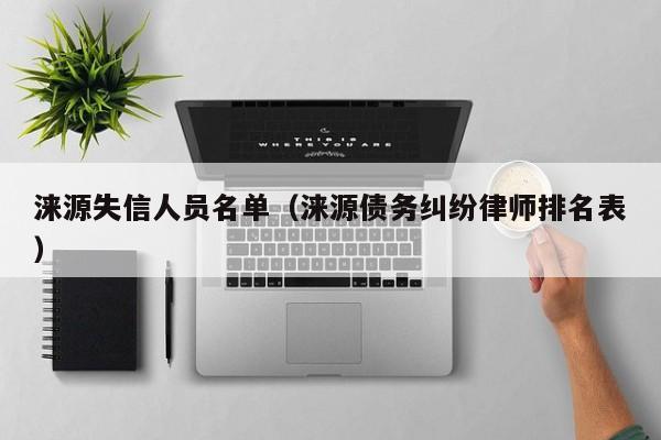 涞源失信人员名单（涞源债务纠纷律师排名表）  第1张