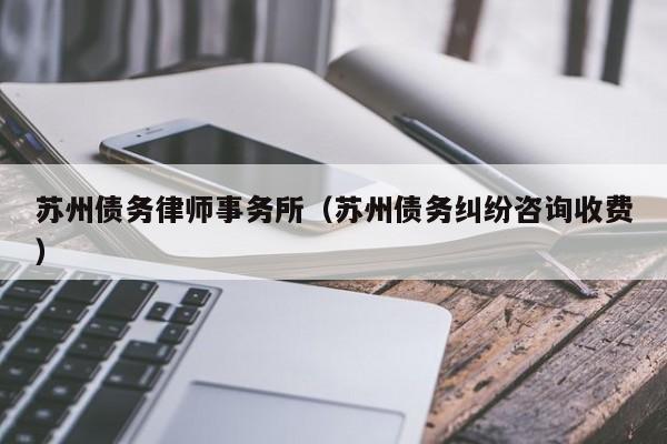 苏州债务律师事务所（苏州债务纠纷咨询收费）  第1张