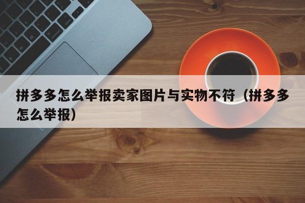 拼多多怎么举报卖家图片与实物不符（拼多多怎么举报）  第1张