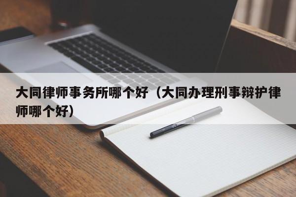 大同律师事务所哪个好（大同办理刑事辩护律师哪个好）  第1张