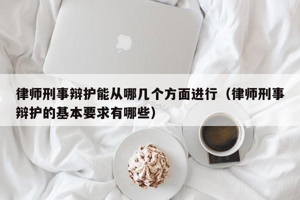 律师刑事辩护能从哪几个方面进行（律师刑事辩护的基本要求有哪些）  第1张