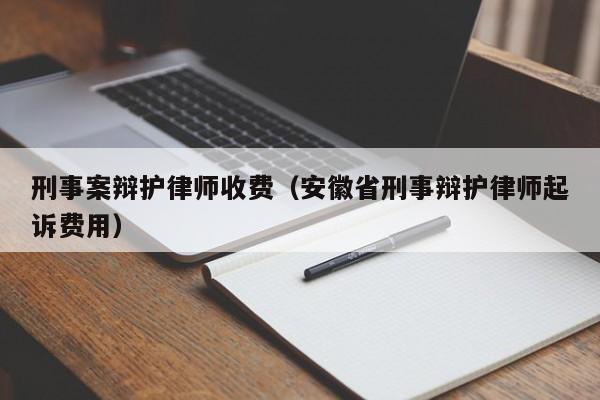 刑事案辩护律师收费（安徽省刑事辩护律师起诉费用）  第1张