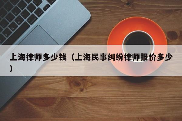 上海律师多少钱（上海民事纠纷律师报价多少）  第1张