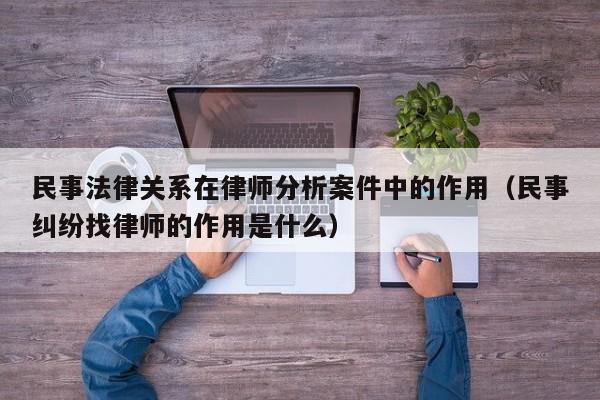 民事法律关系在律师分析案件中的作用（民事纠纷找律师的作用是什么）  第1张