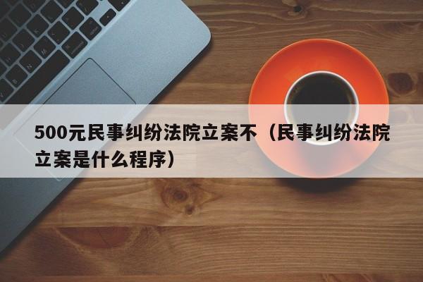 500元民事纠纷法院立案不（民事纠纷法院立案是什么程序）  第1张