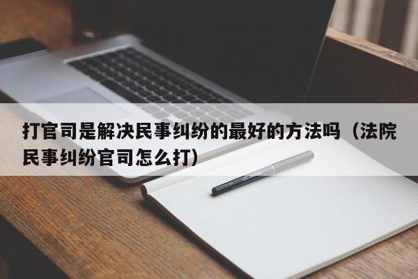 打官司是解决民事纠纷的最好的方法吗（法院民事纠纷官司怎么打）  第1张