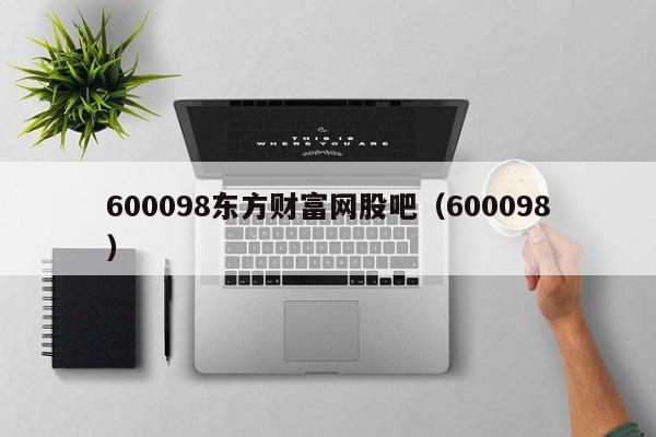 600098东方财富网股吧（600098）  第1张