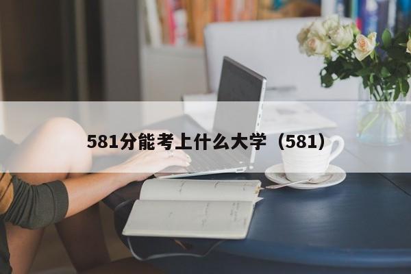 581分能考上什么大学（581）  第1张