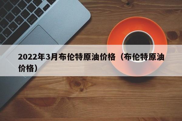 2022年3月布伦特原油价格（布伦特原油价格）  第1张