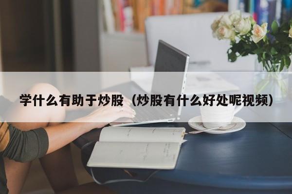 学什么有助于炒股（炒股有什么好处呢视频）  第1张