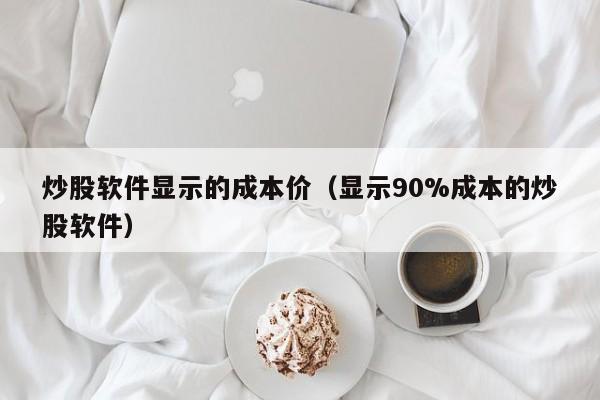 炒股软件显示的成本价（显示90%成本的炒股软件）  第1张